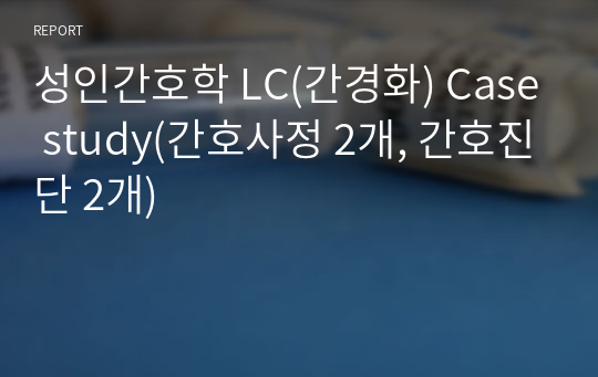 성인간호학 LC(간경화) Case study(간호사정 2개, 간호진단 2개)