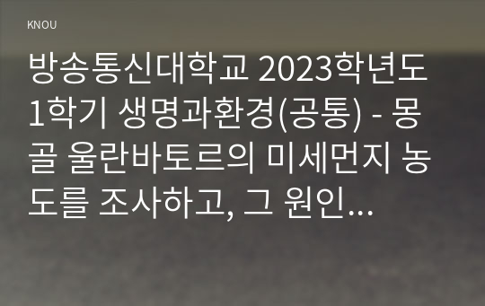 방송통신대학교 2023학년도1학기 생명과환경(공통) - 몽골 울란바토르의 미세먼지 농도를 조사하고, 그 원인과 해결방안에 대해 생각해보시오.