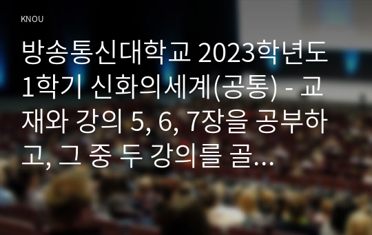 방송통신대학교 2023학년도1학기 신화의세계(공통) - 교재와 강의 5, 6, 7장을 공부하고, 그 중 두 강의를 골라 핵심적인 내용을 요약하여 서술합니다.