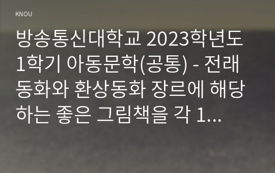 방송통신대학교 2023학년도1학기 아동문학(공통) - 전래동화와 환상동화 장르에 해당하는 좋은 그림책을 각 1권씩 선정하여 작품 소개 및 문학적 특징(주제, 등장인물, 배경, 플롯)과 미술적 특징을 분석하고, 2개 장르의 특징