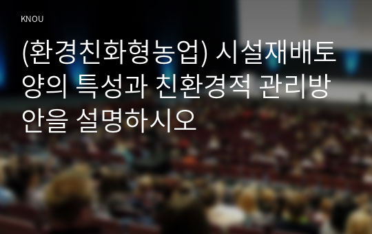 (환경친화형농업) 시설재배토양의 특성과 친환경적 관리방안을 설명하시오