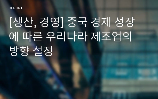 [생산, 경영] 중국 경제 성장에 따른 우리나라 제조업의 방향 설정