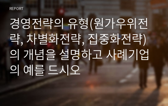 경영전략의 유형(원가우위전략, 차별화전략, 집중화전략)의 개념을 설명하고 사례기업의 예를 드시오