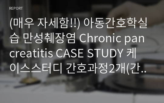 A+ (매우 자세함!!) 아동간호학실습 만성췌장염 Chronic pancreatitis CASE STUDY 케이스스터디 간호과정2개(간호진단2,문헌고찰,느낀점 포함)