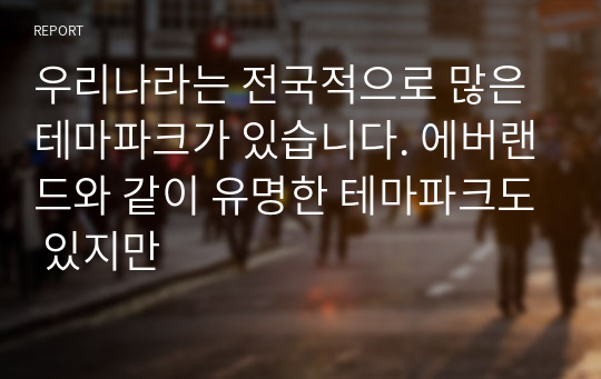 우리나라는 전국적으로 많은 테마파크가 있습니다. 에버랜드와 같이 유명한 테마파크도 있지만