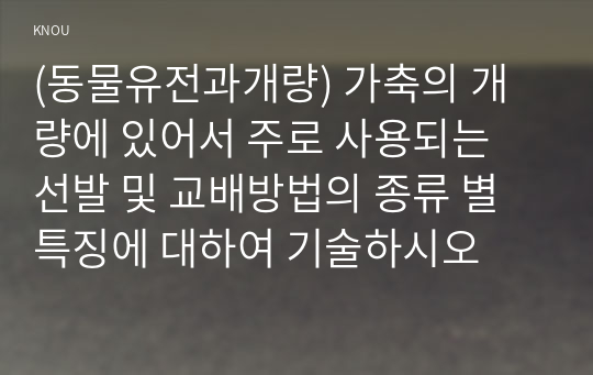 (동물유전과개량) 가축의 개량에 있어서 주로 사용되는 선발 및 교배방법의 종류 별 특징에 대하여 기술하시오