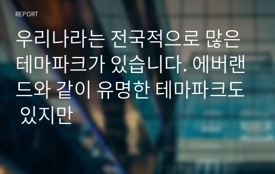 우리나라는 전국적으로 많은 테마파크가 있습니다. 에버랜드와 같이 유명한 테마파크도 있지만