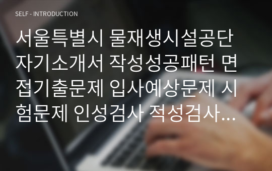 서울특별시 물재생시설공단 자기소개서 작성성공패턴 면접기출문제 입사예상문제 시험문제 인성검사 적성검사 논술문제 어학능력검증문제 한국사시험문제