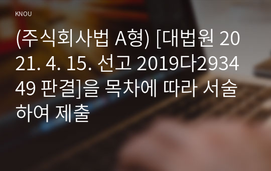 (주식회사법 A형) [대법원 2021. 4. 15. 선고 2019다293449 판결]을 목차에 따라 서술하여 제출