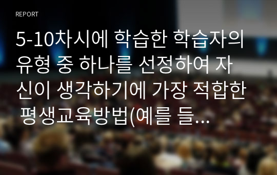 5-10차시에 학습한 학습자의 유형 중 하나를 선정하여 자신이 생각하기에 가장 적합한 평생교육방법(예를 들어 30대, 남성, 직장인에게 토론법을 또는 50대, 여성, 주부에게 액션러닝)이 무엇이며 그렇게 생각하는 이유를 서술하세요.