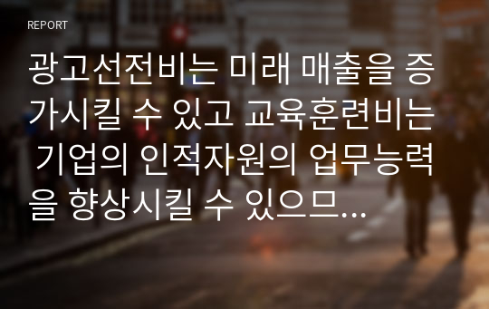 광고선전비는 미래 매출을 증가시킬 수 있고 교육훈련비는 기업의 인적자원의 업무능력을 향상시킬 수 있으므로 기업의 미래 경제적 효익의 유입을 가져올 것으로 기대되는 지출이다.