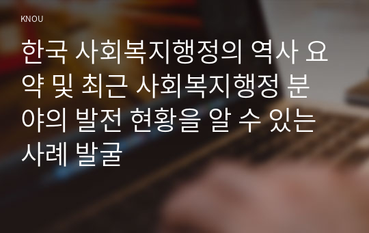 한국 사회복지행정의 역사 요약 및 최근 사회복지행정 분야의 발전 현황을 알 수 있는 사례 발굴