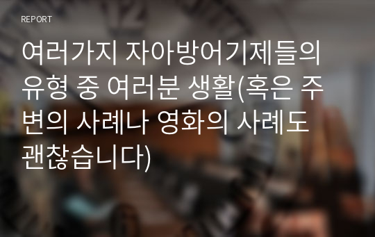 여러가지 자아방어기제들의 유형 중 여러분 생활(혹은 주변의 사례나 영화의 사례도 괜찮습니다)