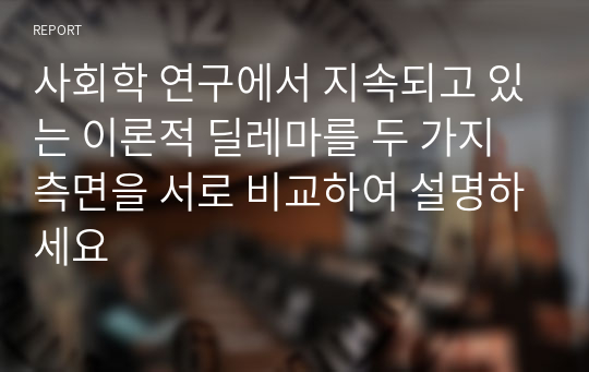 사회학 연구에서 지속되고 있는 이론적 딜레마를 두 가지 측면을 서로 비교하여 설명하세요