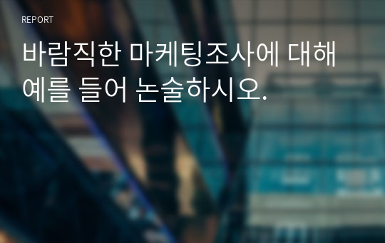 바람직한 마케팅조사에 대해 예를 들어 논술하시오.