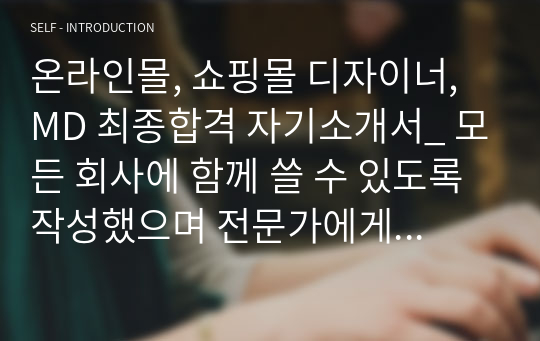 온라인몰, 쇼핑몰 디자이너, MD 최종합격 자기소개서_ 모든 회사에 함께 쓸 수 있도록 작성했으며 전문가에게 유료첨삭 받은 자기소개서 입니다.