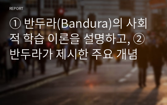 ① 반두라(Bandura)의 사회적 학습 이론을 설명하고, ② 반두라가 제시한 주요 개념