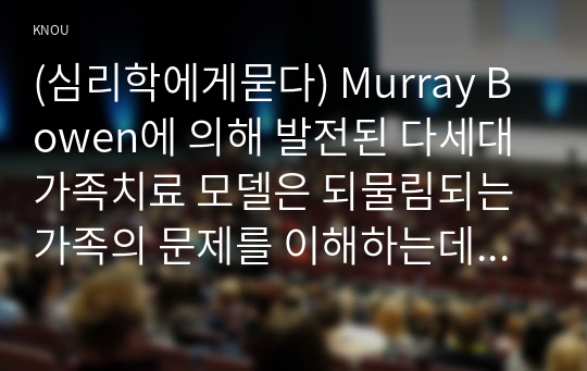 (심리학에게묻다) Murray Bowen에 의해 발전된 다세대가족치료 모델은 되물림되는 가족의 문제를 이해하는데 많은 함의를