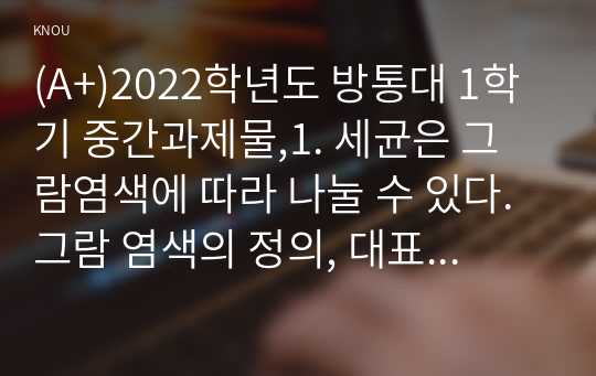 (A+)2022학년도 방통대 1학기 중간과제물,1. 세균은 그람염색에 따라 나눌 수 있다. 그람 염색의 정의, 대표적인 분류(4가지),     각 분류의 중요한 세균(1가지 이상)을 제시하고 그에 대해 설명하시오.    1) 그람염색의 정의   2) 대표적인 분류 4가지, 각 중요한 세균 1가지 이상 제시하고 그에 대한 설명하시오.  2. 이식거부반응의 정