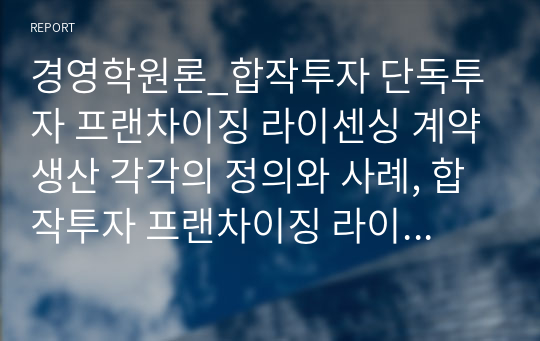 경영학원론_합작투자 단독투자 프랜차이징 라이센싱 계약생산 각각의 정의와 사례, 합작투자 프랜차이징 라이센싱 서로간의 차이점에 대해 서술하시오.