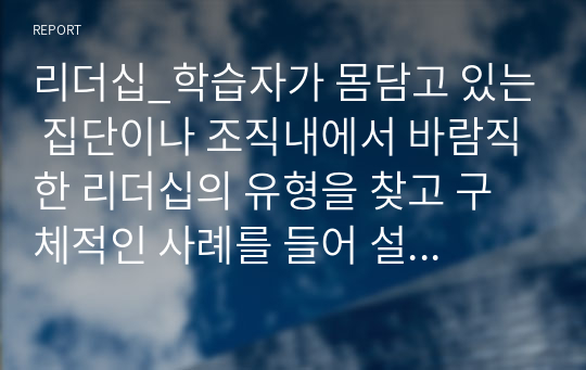 리더십_학습자가 몸담고 있는 집단이나 조직내에서 바람직한 리더십의 유형을 찾고 구체적인 사례를 들어 설명하시오.