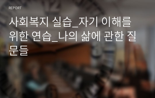 사회복지 실습_자기 이해를 위한 연습_나의 삶에 관한 질문들