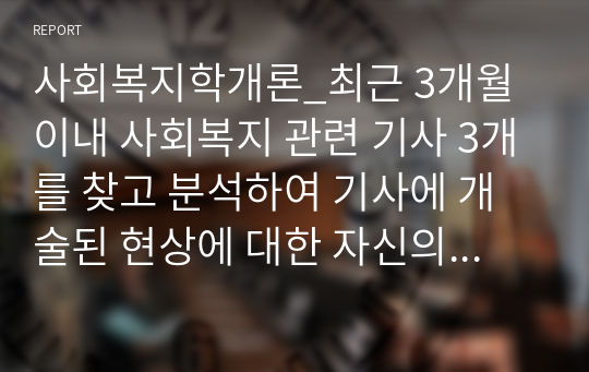 사회복지학개론_최근 3개월 이내 사회복지 관련 기사 3개를 찾고 분석하여 기사에 개술된 현상에 대한 자신의 생각과 사회복지사로서 어떤 자세(혹은 입장)을 취할 것인지에 대한 생각이 잘 드러날 수 있도록 기술하시오. (기사는 복사해서 붙여넣기나 링크를 걸어 기사 원본 내용이 확인 가능하도록 할 것)