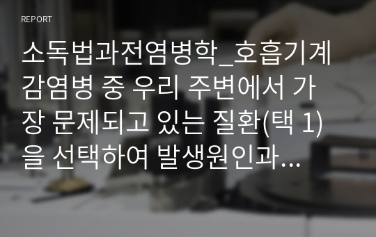 소독법과전염병학_호흡기계 감염병 중 우리 주변에서 가장 문제되고 있는 질환(택 1)을 선택하여 발생원인과 감염경로 및 예방대책에 관한 내용을 조사하시오.