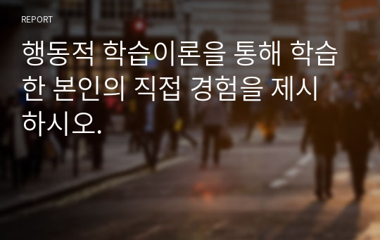 행동적 학습이론을 통해 학습한 본인의 직접 경험을 제시하시오.