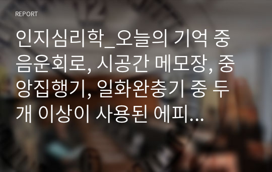 인지심리학_오늘의 기억 중 음운회로, 시공간 메모장, 중앙집행기, 일화완충기 중 두 개 이상이 사용된 에피소드를 골라 기술하고, 위 작업기억 요소가 어떻게 사용되었는지 설명하세요.