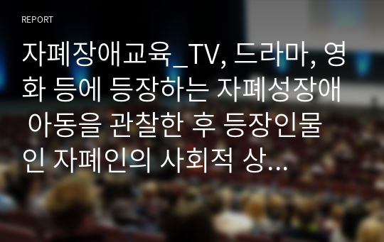 자폐장애교육_TV, 드라마, 영화 등에 등장하는 자폐성장애 아동을 관찰한 후 등장인물인 자폐인의 사회적 상호작용 특성 및 의사소통 특성에 대해 자세히 기술하시오. 그리고 이 자폐성장애인에게 가장 효과적이라 생각하는 사회적기술 및 의사소통 지원 방법에 대해 구체적으로 기술하시오.