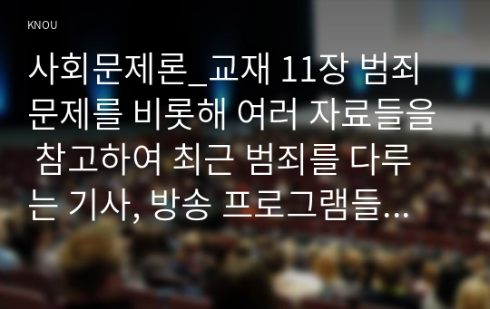 사회문제론_교재 11장 범죄문제를 비롯해 여러 자료들을 참고하여 최근 범죄를 다루는 기사, 방송 프로그램들이 어떠한 유형의 범죄를 어떠한 방식으로 다루는지 묘사하고, 잔혹한 범죄의 원인을 범죄자 개인의 본성 또는 도덕적 문제로 돌리는 방식을 비판적으로 서술한 후, 사회적 측면에서 범죄를 다루었을 때 장점에 대해서 논하시오. (14)