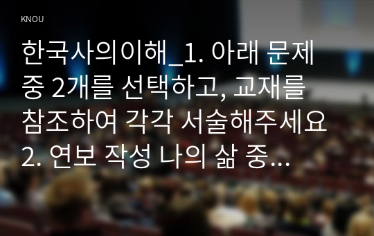 한국사의이해_1. 아래 문제 중 2개를 선택하고, 교재를 참조하여 각각 서술해주세요 2. 연보 작성 나의 삶 중에서 생년을 포함하여 15~20년 정도(연속되지 않아도 됨)를 선택하여 연보를 작성해주세요. 3. 자서전 한 부분 작성 연보 중 일부 시기 혹은 주제를 선택하고, 제목을 단 후 자유롭게 서술해주세요. (3)