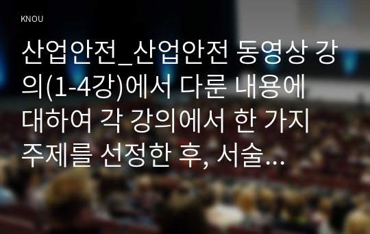 산업안전_산업안전 동영상 강의(1-4강)에서 다룬 내용에 대하여 각 강의에서 한 가지 주제를 선정한 후, 서술식 문제 총 4개를 만들고 답변을 작성하시오. (2)