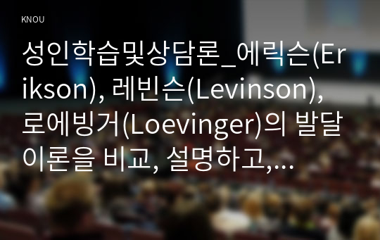 성인학습및상담론_에릭슨(Erikson), 레빈슨(Levinson), 로에빙거(Loevinger)의 발달이론을 비교, 설명하고, 각 이론의 교육적 시사점을 논하시오. (1)