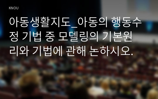 아동생활지도_아동의 행동수정 기법 중 모델링의 기본원리와 기법에 관해 논하시오.