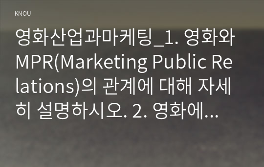 영화산업과마케팅_1. 영화와 MPR(Marketing Public Relations)의 관계에 대해 자세히 설명하시오. 2. 영화에 미치는 흥행 요인을 3가지 이상 열거하고 각각에 대해 자세히 설명하시오. (1)