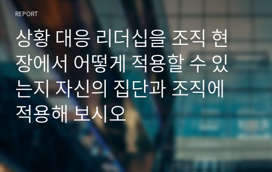 상황 대응 리더십을 조직 현장에서 어떻게 적용할 수 있는지 자신의 집단과 조직에 적용해 보시오