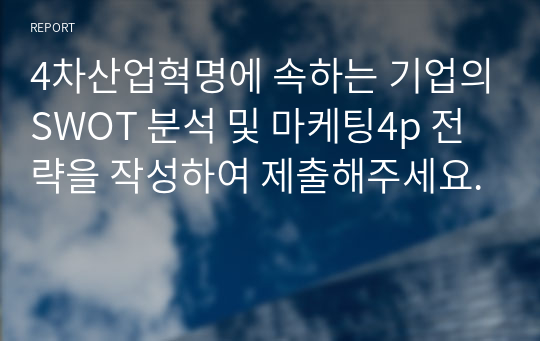 4차산업혁명에 속하는 기업의SWOT 분석 및 마케팅4p 전략을 작성하여 제출해주세요.