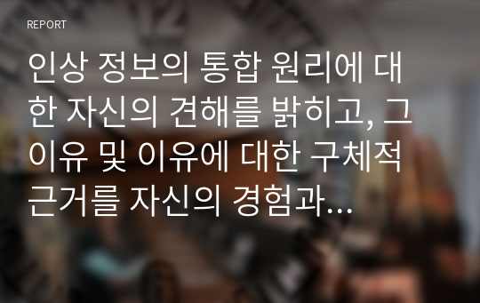 인상 정보의 통합 원리에 대한 자신의 견해를 밝히고, 그 이유 및 이유에 대한 구체적 근거를 자신의 경험과 관련하여 설명하시오