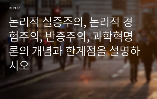 논리적 실증주의, 논리적 경험주의, 반증주의, 과학혁명론의 개념과 한계점을 설명하시오