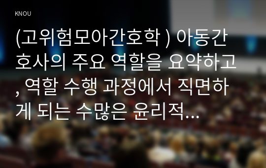 (고위험모아간호학 ) 아동간호사의 주요 역할을 요약하고, 역할 수행 과정에서 직면하게 되는 수많은 윤리적 딜레마의 예시