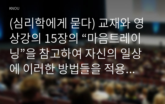 (심리학에게 묻다) 교재와 영상강의 15장의 “마음트레이닝”을 참고하여 자신의 일상에 이러한 방법들을 적용해 본 후