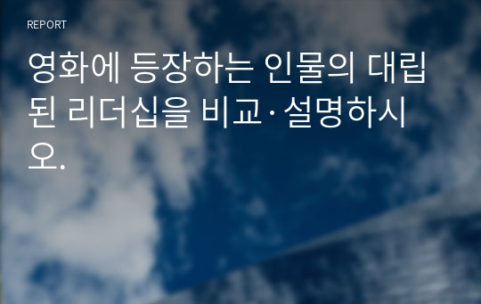 영화에 등장하는 인물의 대립된 리더십을 비교·설명하시오.