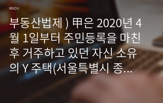 부동산법제 ) 甲 2020년 4월 1일부터 주민등록 마친 후 거주하고 있던 자신 소유 Y 주택(서울특별시 종로구 소재)을, 2022년 4월 10일에 乙에게 3억 원에 매도