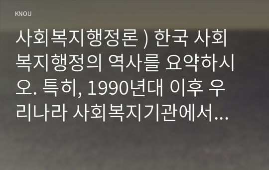 사회복지행정론 ) 한국 사회복지행정의 역사를 요약하시오. 특히, 1990년대 이후 우리나라 사회복지기관에서 사회복지행정에 대한 수요가 촉발된 요인을 별도로 정리하고, 나아가, 최근 사회복지행정