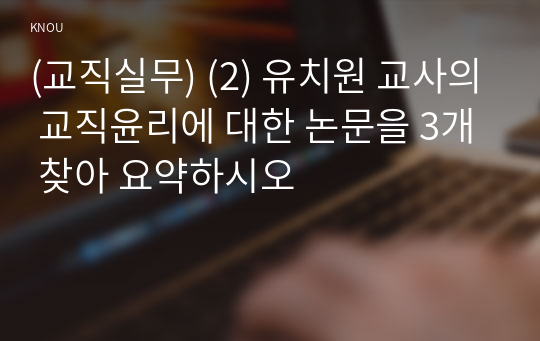 (교직실무) (2) 유치원 교사의 교직윤리에 대한 논문을 3개 찾아 요약하시오