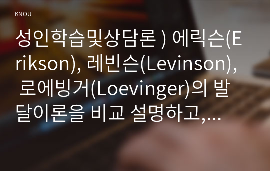 성인학습및상담론 ) 에릭슨(Erikson), 레빈슨(Levinson), 로에빙거(Loevinger) 발달이론 비교 설명, 각 이론의 교육적 시사점을 논하시오.