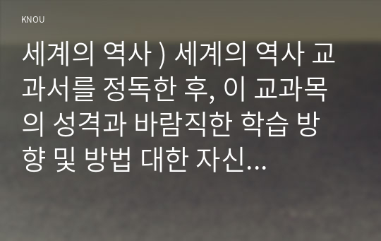 세계의 역사 ) 세계의 역사 교과서를 정독한 후, 이 교과목의 성격과 바람직한 학습 방향 및 방법 대한 자신의 생각을 서술, 다음의 지시 사항을 유념해 주시기 바랍니다.