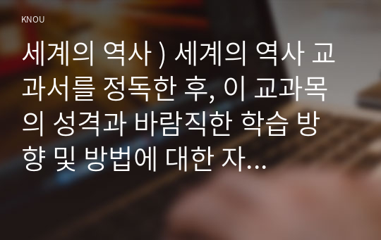 세계의 역사 ) 세계의 역사 교과서를 정독한 후, 이 교과목의 성격과 바람직한 학습 방향 및 방법에 대한 자신의 생각을 서술하되, 다음의 지시 사항을 유념해 주시기 바랍니다.